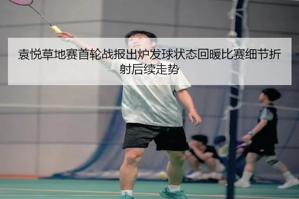 袁悦草地赛首轮战报出炉发球状态回暖比赛细节折射后续走势（bet365）